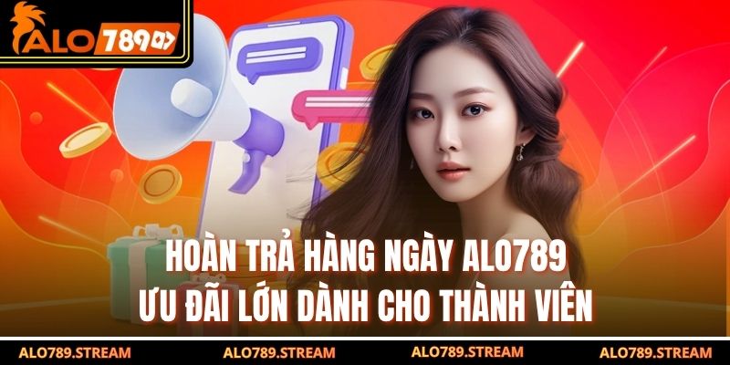 Hoàn Trả Hàng Ngày Alo789 – Ưu Đãi Lớn Dành Cho Thành Viên